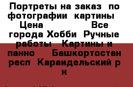 Портреты на заказ( по фотографии)-картины › Цена ­ 400-1000 - Все города Хобби. Ручные работы » Картины и панно   . Башкортостан респ.,Караидельский р-н